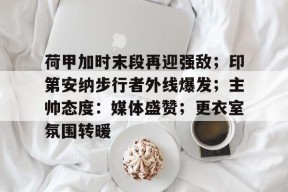 包含荷甲加时末段再迎强敌；印第安纳步行者外线爆发；主帅态度：媒体盛赞；更衣室氛围转暖的词条-爱游戏娱乐全球
