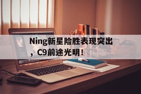 Ning新星险胜表现突出，C9前途光明！的简单介绍