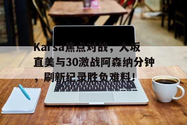 爱游戏活动精彩 - Karsa焦点对战，大坂直美与30激战阿森纳分钟，刷新纪录胜负难料！