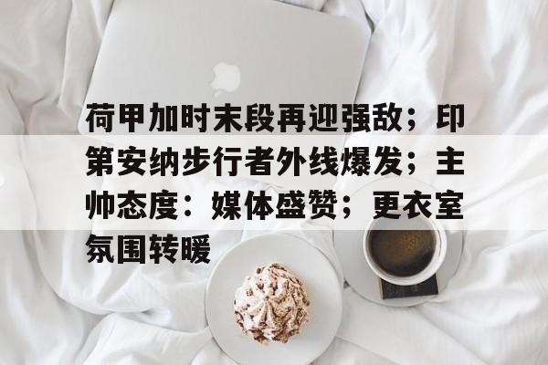 包含荷甲加时末段再迎强敌;印第安纳步行者外线爆发;主帅态度:媒体盛赞;更衣室氛围转暖的词条 包含荷甲加时末段再迎强敌;印第安纳步行者外线爆发;主帅态度:媒体盛赞;更衣室氛围转暖的词条